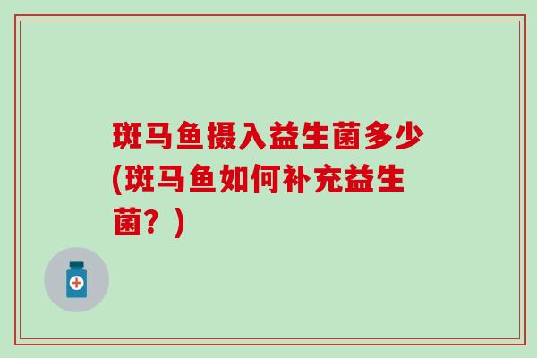 斑马鱼摄入益生菌多少(斑马鱼如何补充益生菌?) 斑马鱼摄入益生菌多少(斑马鱼如何补充益生菌?)