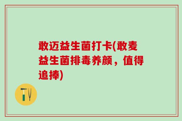 敢迈益生菌打卡(敢麦益生菌养颜,值得追捧) 敢迈益生菌打卡(敢麦益生菌养颜,值得追捧)