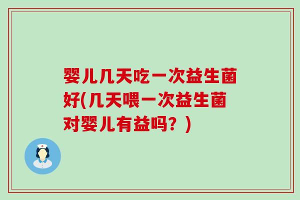 婴儿几天吃一次益生菌好(几天喂一次益生菌对婴儿有益吗？)