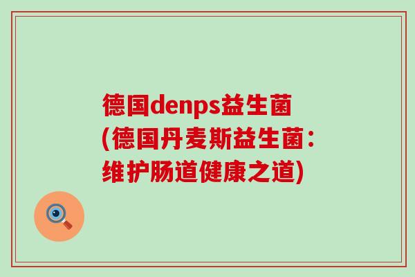 德国denps益生菌(德国丹麦斯益生菌：维护肠道健康之道)