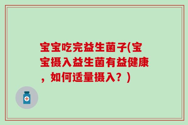 宝宝吃完益生菌子(宝宝摄入益生菌有益健康,如何适量摄入?) 宝宝吃完益生菌子(宝宝摄入益生菌有益健康,如何适量摄入?)