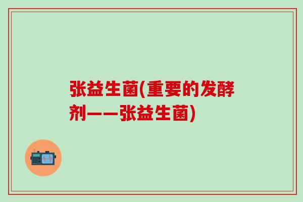 张益生菌(重要的发酵剂——张益生菌)