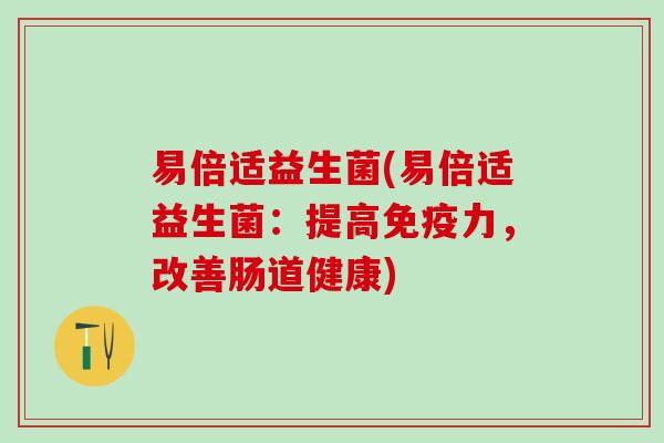 易倍适益生菌(易倍适益生菌：提高力，改善肠道健康)