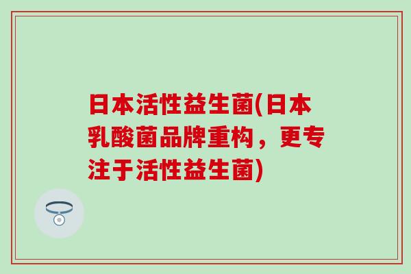 日本活性益生菌(日本乳酸菌品牌重构，更专注于活性益生菌)