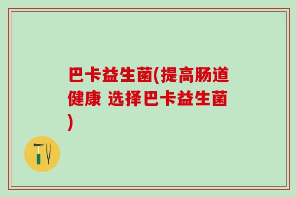巴卡益生菌(提高肠道健康 选择巴卡益生菌)