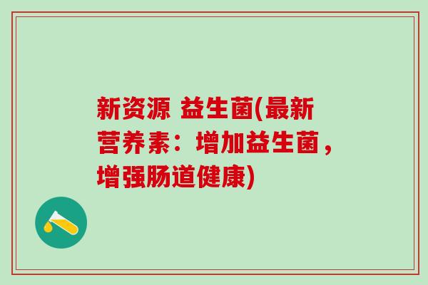 新资源 益生菌(新营养素：增加益生菌，增强肠道健康)