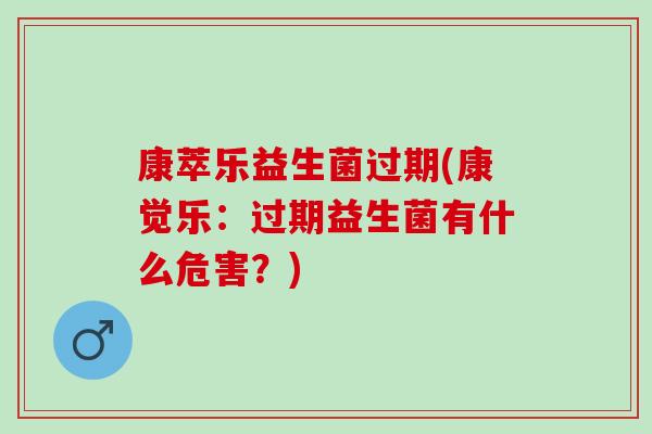 康萃乐益生菌过期(康觉乐：过期益生菌有什么危害？)