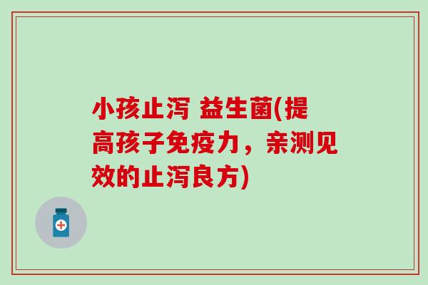 小孩止泻 益生菌(提高孩子力，亲测见效的止泻良方)