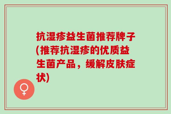 抗益生菌推荐牌子(推荐抗的优质益生菌产品，缓解症状)