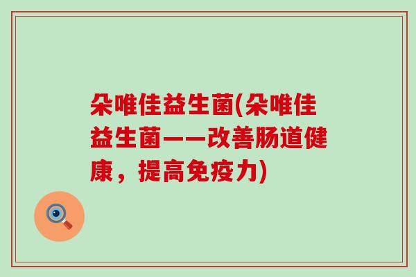 朵唯佳益生菌(朵唯佳益生菌——改善肠道健康，提高力)