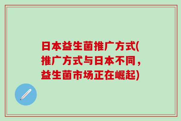 日本益生菌推广方式(推广方式与日本不同，益生菌市场正在崛起)