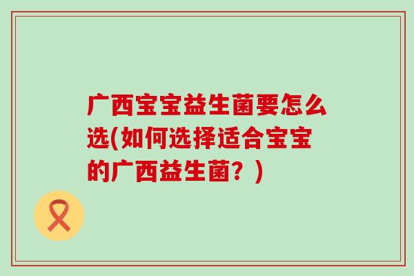 广西宝宝益生菌要怎么选(如何选择适合宝宝的广西益生菌？)