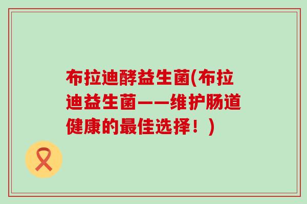 布拉迪酵益生菌(布拉迪益生菌——维护肠道健康的佳选择！)