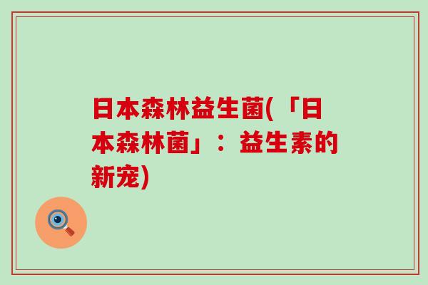 日本森林益生菌(「日本森林菌」：益生素的新宠)