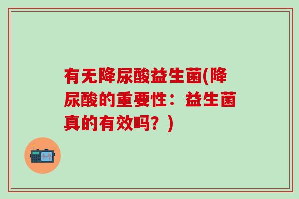 有无降尿酸益生菌(降尿酸的重要性：益生菌真的有效吗？)