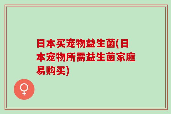 日本买宠物益生菌(日本宠物所需益生菌家庭易购买)