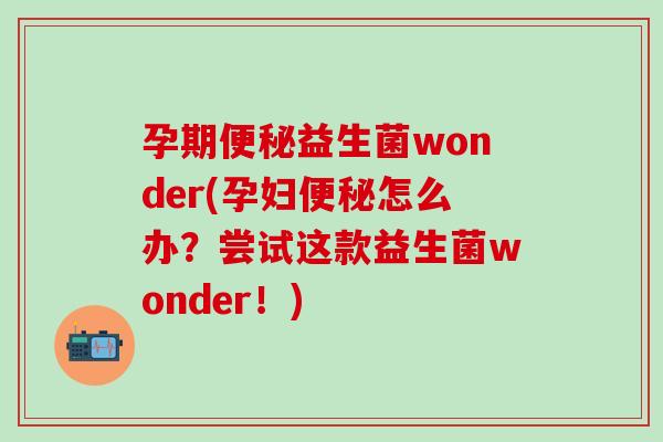 孕期益生菌wonder(孕妇怎么办？尝试这款益生菌wonder！)