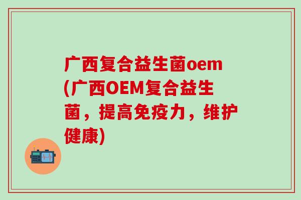 广西复合益生菌oem(广西OEM复合益生菌，提高力，维护健康)