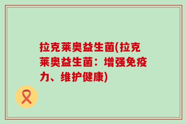 拉克莱奥益生菌(拉克莱奥益生菌:增强力、维护健康) 拉克莱奥益生菌(拉克莱奥益生菌:增强力、维护健康)