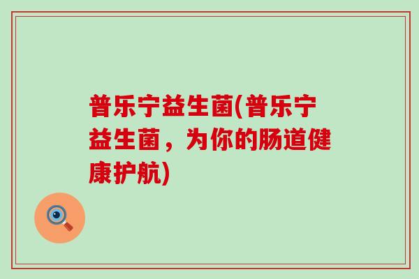 普乐宁益生菌(普乐宁益生菌,为你的肠道健康护航) 普乐宁益生菌(普乐宁益生菌,为你的肠道健康护航)