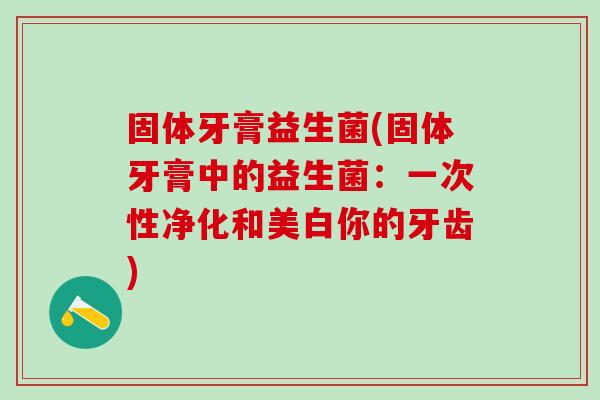 固体牙膏益生菌(固体牙膏中的益生菌：一次性净化和美白你的牙齿)