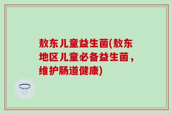 敖东儿童益生菌(敖东地区儿童必备益生菌，维护肠道健康)