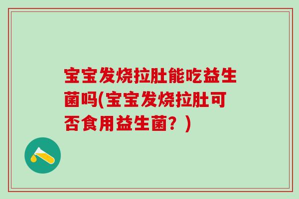 宝宝发烧拉肚能吃益生菌吗(宝宝发烧拉肚可否食用益生菌？)