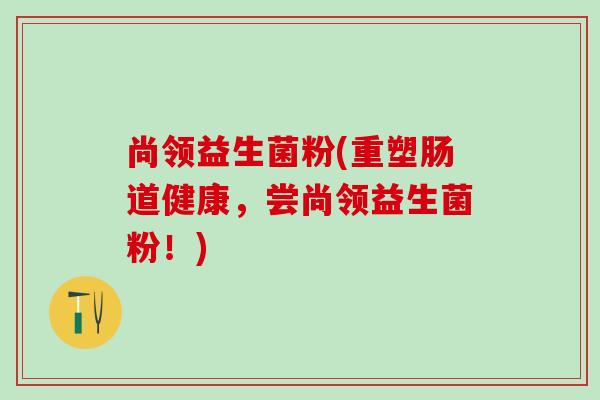 尚领益生菌粉(重塑肠道健康，尝尚领益生菌粉！)