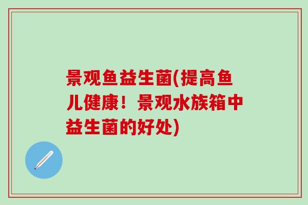 景观鱼益生菌(提高鱼儿健康！景观水族箱中益生菌的好处)