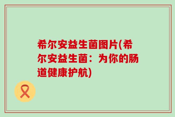 希尔安益生菌图片(希尔安益生菌：为你的肠道健康护航)
