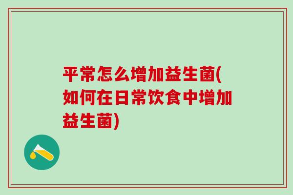 平常怎么增加益生菌(如何在日常饮食中增加益生菌)