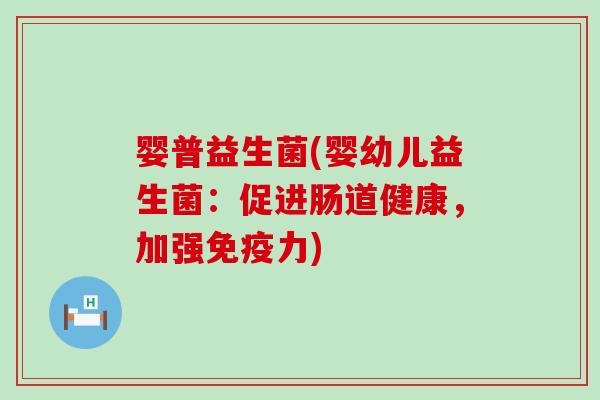 婴普益生菌(婴幼儿益生菌：促进肠道健康，加强力)