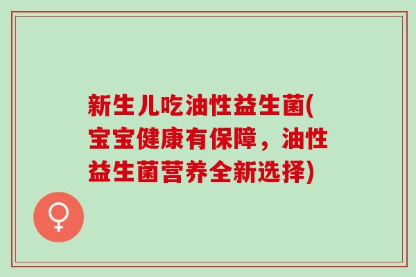 新生儿吃油性益生菌(宝宝健康有保障，油性益生菌营养全新选择)