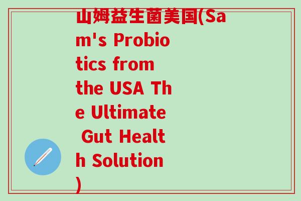 山姆益生菌美国(Sam's Probiotics from the USA The Ultimate Gut Health Solution)