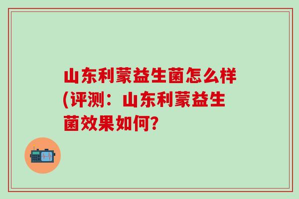 山东利蒙益生菌怎么样(评测：山东利蒙益生菌效果如何？