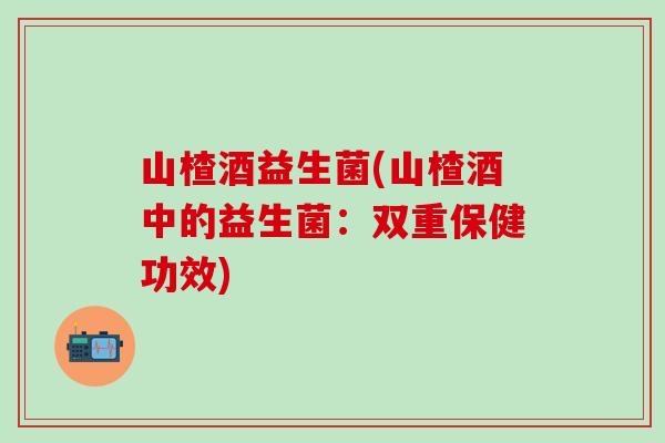山楂酒益生菌(山楂酒中的益生菌：双重保健功效)