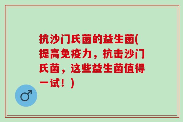 抗沙门氏菌的益生菌(提高力，抗击沙门氏菌，这些益生菌值得一试！)