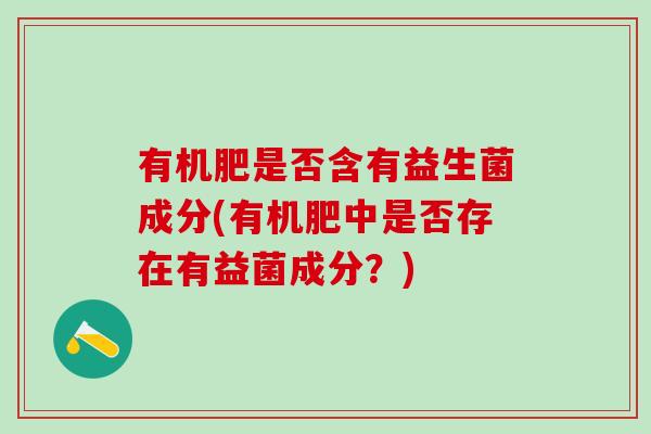 有机肥是否含有益生菌成分(有机肥中是否存在有益菌成分？)