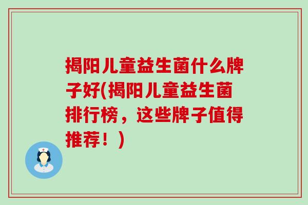 揭阳儿童益生菌什么牌子好(揭阳儿童益生菌排行榜，这些牌子值得推荐！)