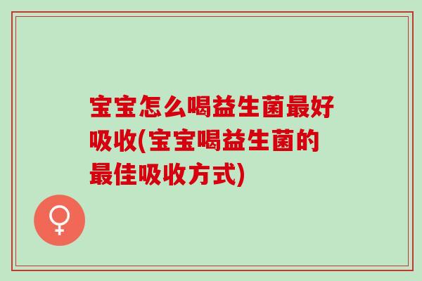 宝宝怎么喝益生菌好吸收(宝宝喝益生菌的佳吸收方式)
