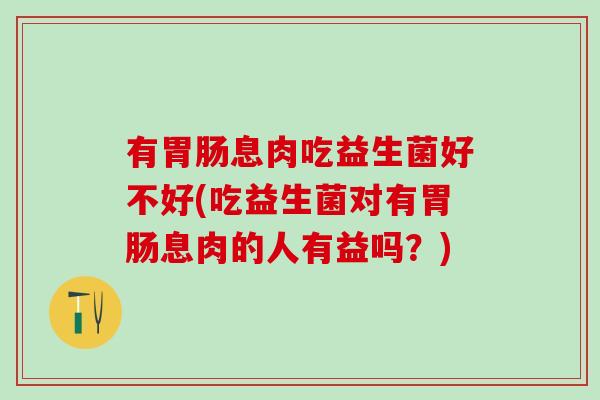 有息肉吃益生菌好不好(吃益生菌对有息肉的人有益吗？)