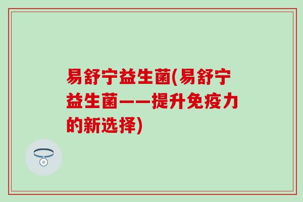 易舒宁益生菌(易舒宁益生菌——提升力的新选择)