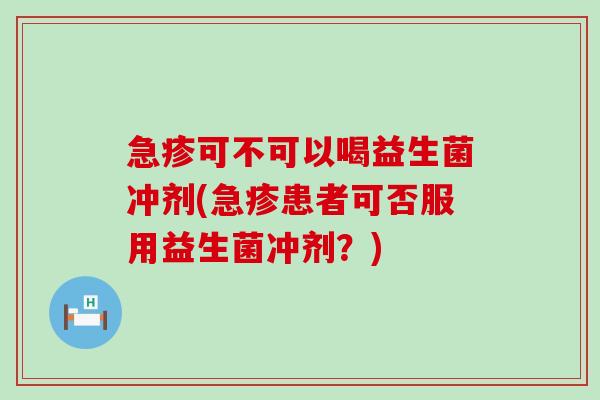 急疹可不可以喝益生菌冲剂(急疹患者可否服用益生菌冲剂？)