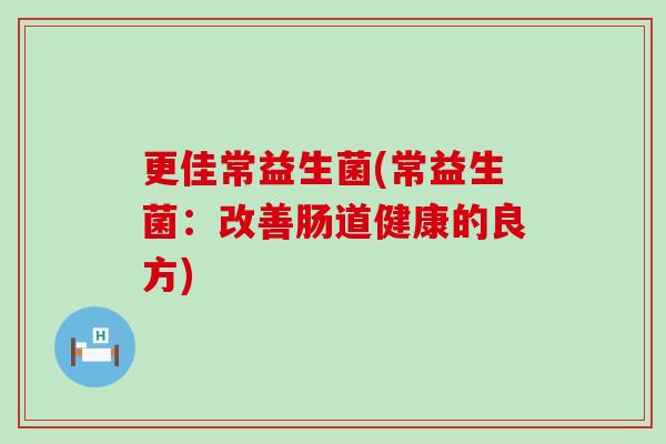 更佳常益生菌(常益生菌：改善肠道健康的良方)