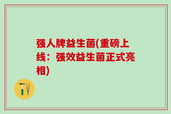 强人牌益生菌(重磅上线：强效益生菌正式亮相)