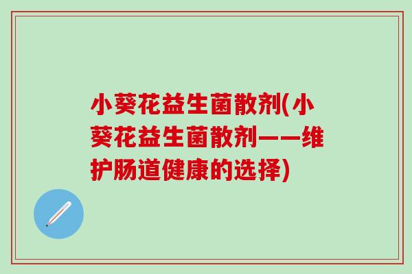 小葵花益生菌散剂(小葵花益生菌散剂——维护肠道健康的选择)