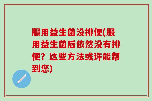 服用益生菌没排便(服用益生菌后依然没有排便？这些方法或许能帮到您)