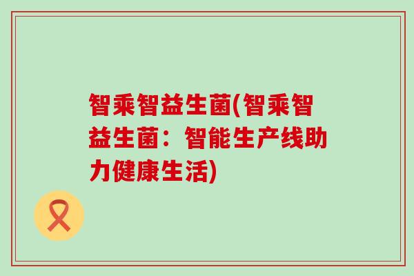 智乘智益生菌(智乘智益生菌：智能生产线助力健康生活)