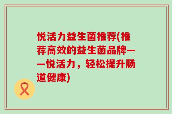 悦活力益生菌推荐(推荐高效的益生菌品牌——悦活力，轻松提升肠道健康)