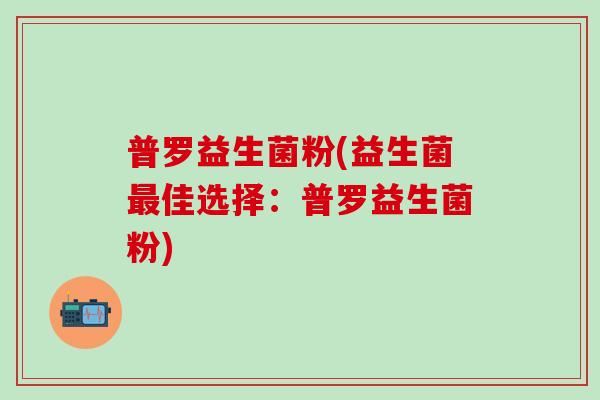 普罗益生菌粉(益生菌佳选择：普罗益生菌粉)